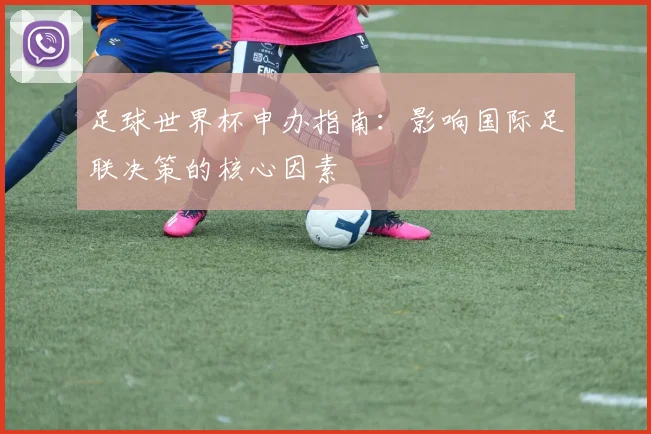 足球世界杯申办指南：影响国际足联决策的核心因素