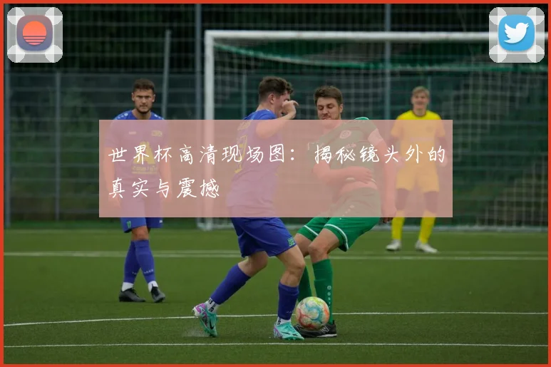 世界杯高清现场图：揭秘镜头外的真实与震撼