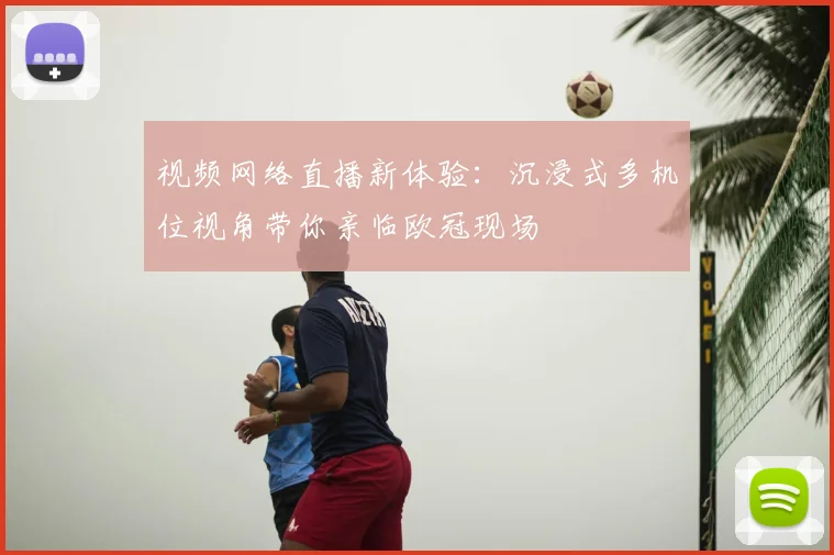 视频网络直播新体验:沉浸式多机位视角带你亲临欧冠现场