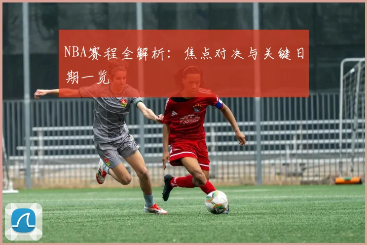 NBA赛程全解析：焦点对决与关键日期一览