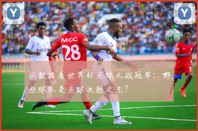从数据看世界杯点球大战冠军：哪些球队是点球决胜之王？