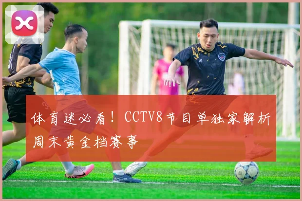 体育迷必看！CCTV8节目单独家解析周末黄金档赛事