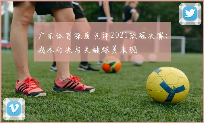 广东体育深度点评2021欧冠决赛：战术对决与关键球员表现