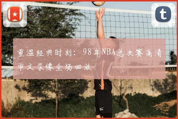 重温经典时刻：98年NBA总决赛高清中文录像全场回放