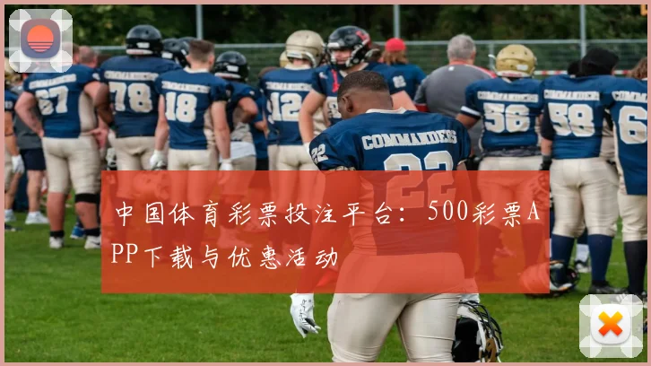 中国体育彩票投注平台：500彩票APP下载与优惠活动