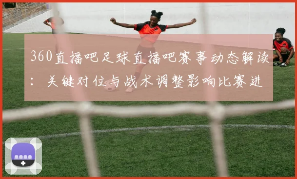 360直播吧足球直播吧赛事动态解读：关键对位与战术调整影响比赛进程