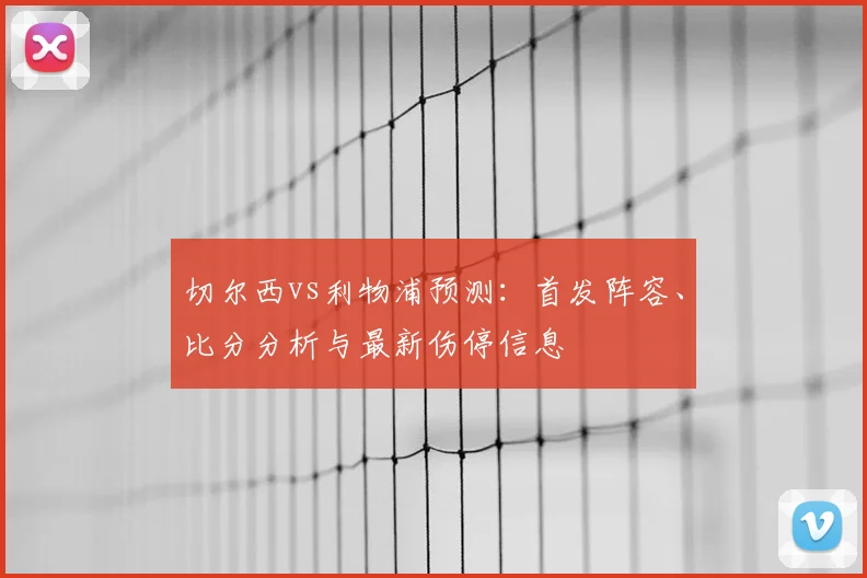 切尔西vs利物浦预测：首发阵容、比分分析与最新伤停信息