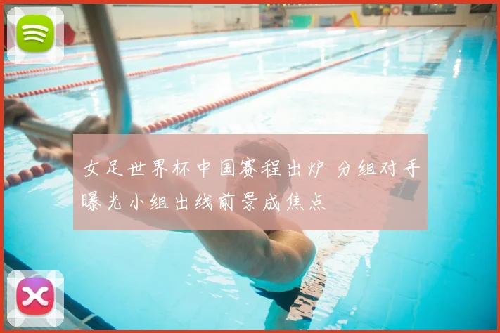 女足世界杯中国赛程出炉 分组对手曝光小组出线前景成焦点