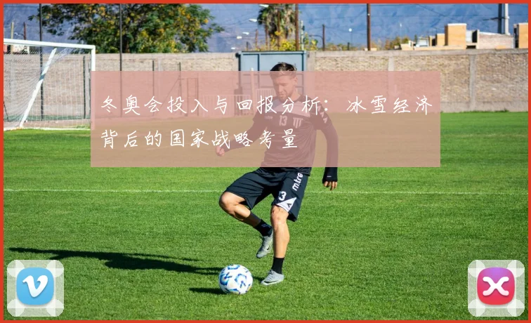冬奥会投入与回报分析:冰雪经济背后的国家战略考量