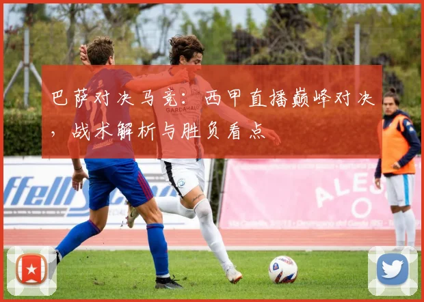 巴萨对决马竞：西甲直播巅峰对决，战术解析与胜负看点