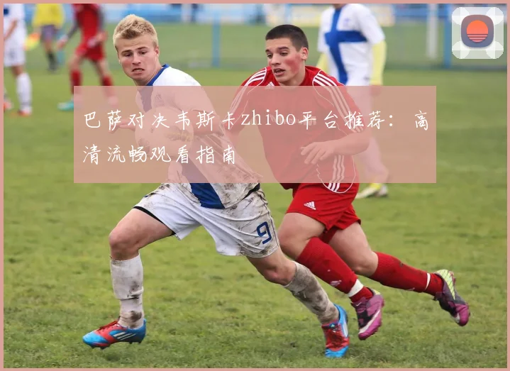 巴萨对决韦斯卡zhibo平台推荐：高清流畅观看指南