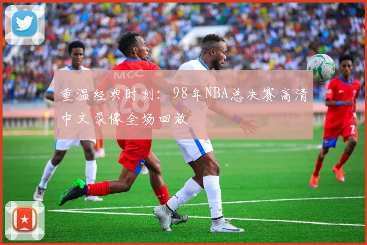 重温经典时刻：98年NBA总决赛高清中文录像全场回放