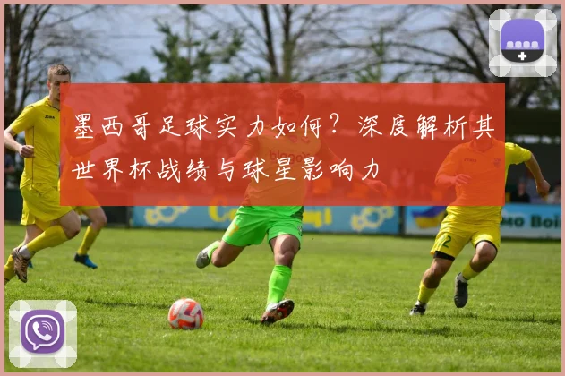 墨西哥足球实力如何？深度解析其世界杯战绩与球星影响力