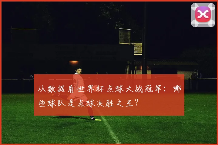 从数据看世界杯点球大战冠军：哪些球队是点球决胜之王？
