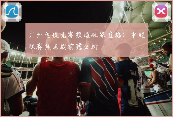 广州电视竞赛频道独家直播：中超联赛焦点战前瞻分析