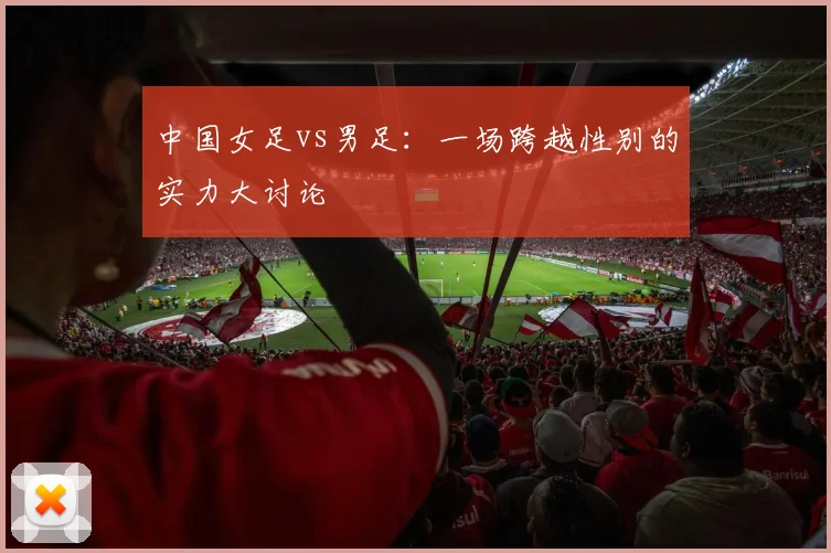 中国女足vs男足：一场跨越性别的实力大讨论