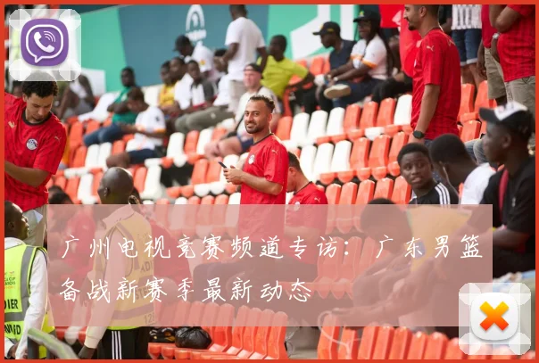 广州电视竞赛频道专访：广东男篮备战新赛季最新动态