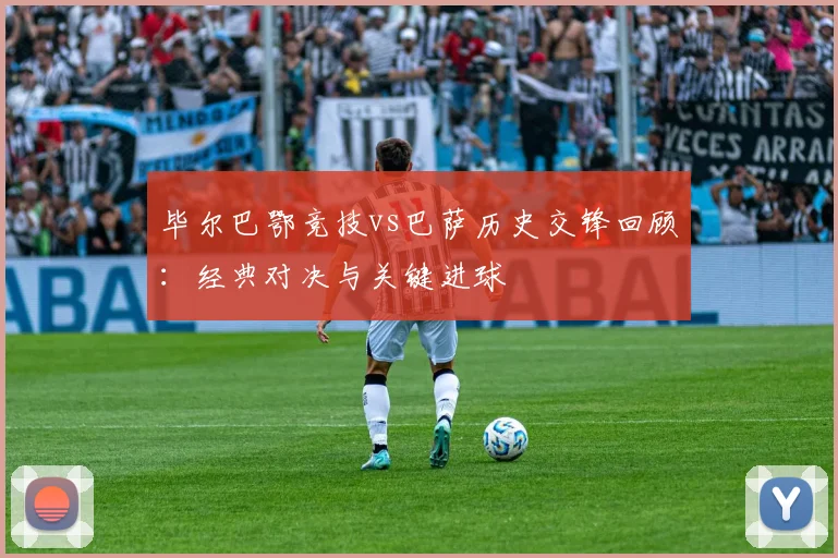 毕尔巴鄂竞技vs巴萨历史交锋回顾：经典对决与关键进球