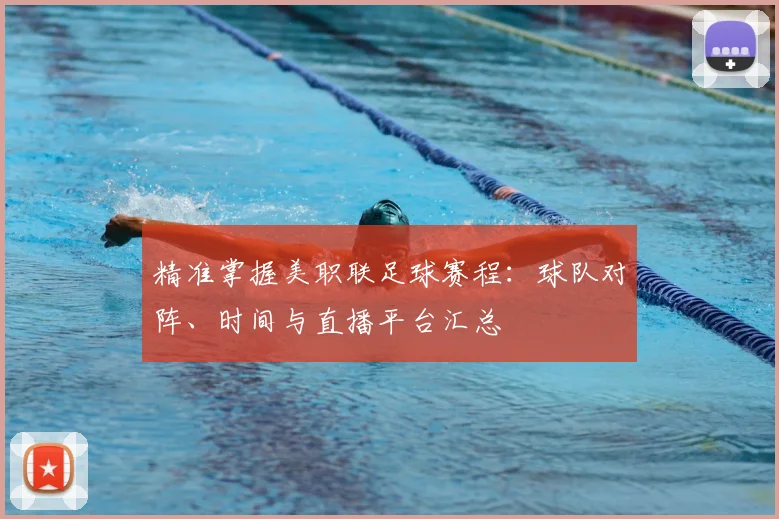 精准掌握美职联足球赛程：球队对阵、时间与直播平台汇总