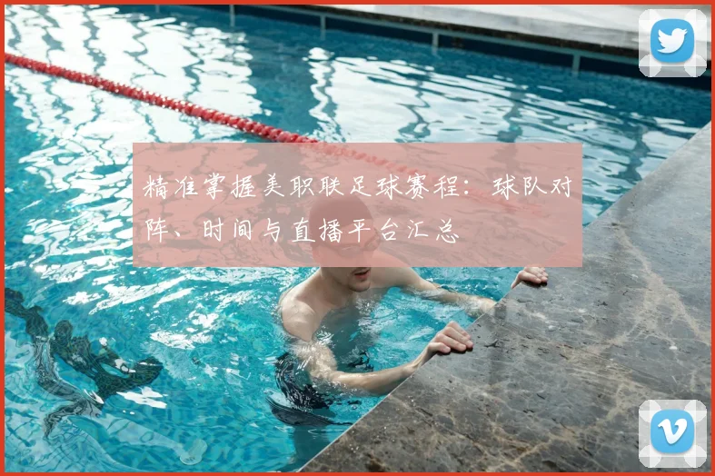 精准掌握美职联足球赛程：球队对阵、时间与直播平台汇总