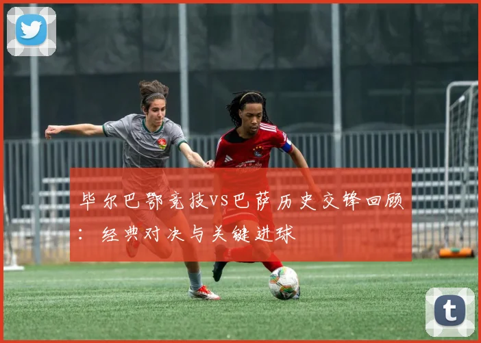 毕尔巴鄂竞技vs巴萨历史交锋回顾：经典对决与关键进球