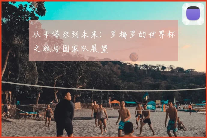 从卡塔尔到未来：罗梅罗的世界杯之旅与国家队展望