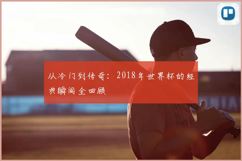 从冷门到传奇：2018年世界杯的经典瞬间全回顾