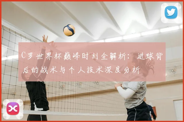 C罗世界杯巅峰时刻全解析：进球背后的战术与个人技术深度分析