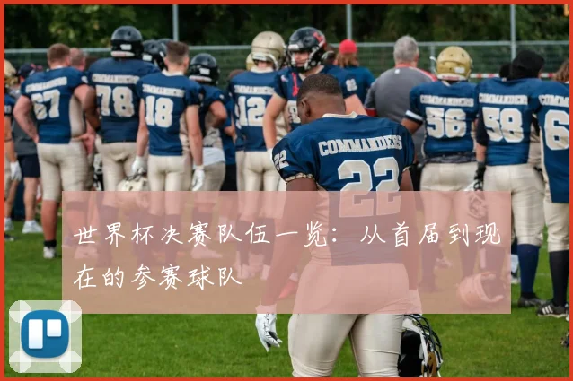 世界杯决赛队伍一览:从首届到现在的参赛球队