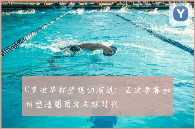 C罗世界杯梦想的演进:五次参赛如何塑造葡萄牙足球时代