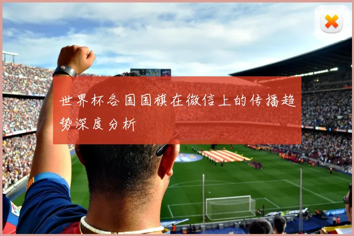 世界杯各国国旗在微信上的传播趋势深度分析