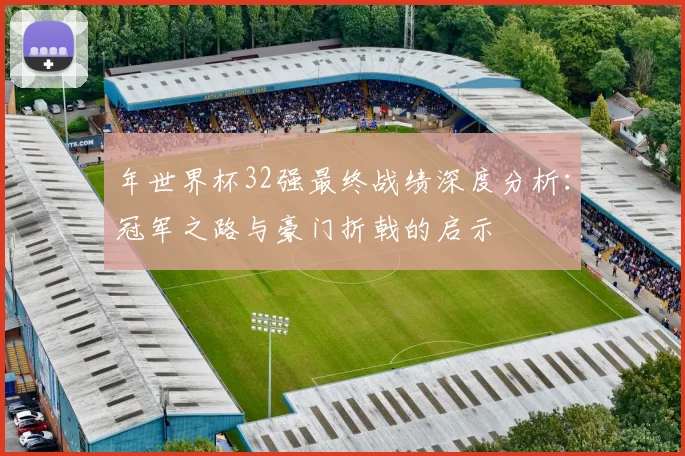 年世界杯32强最终战绩深度分析：冠军之路与豪门折戟的启示