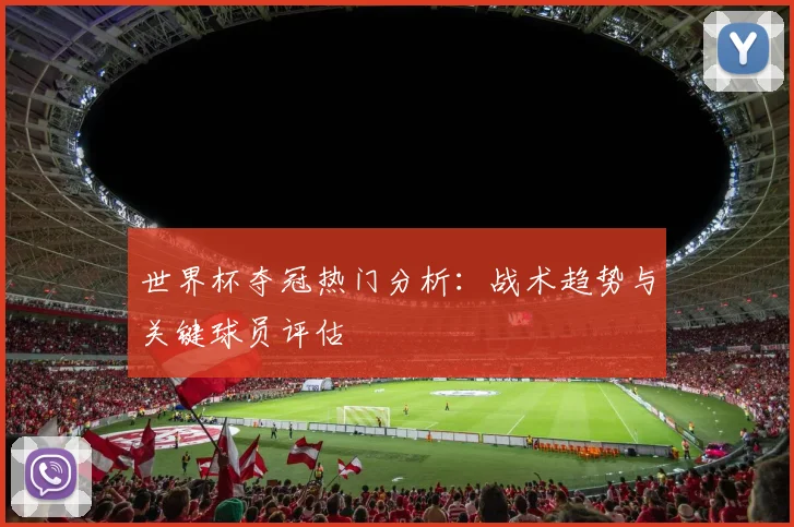世界杯夺冠热门分析:战术趋势与关键球员评估