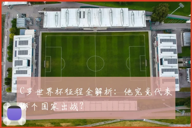 C罗世界杯征程全解析：他究竟代表哪个国家出战？