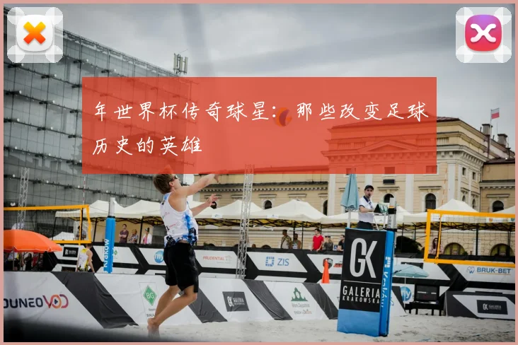 年世界杯传奇球星：那些改变足球历史的英雄
