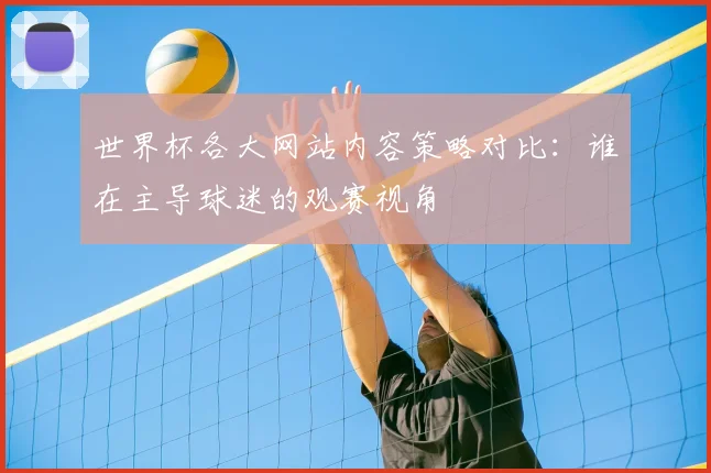 世界杯各大网站内容策略对比：谁在主导球迷的观赛视角