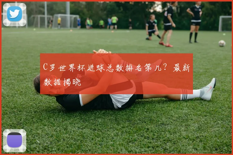 C罗世界杯进球总数排名第几？最新数据揭晓