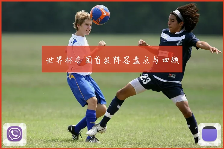 世界杯各国首发阵容盘点与回顾