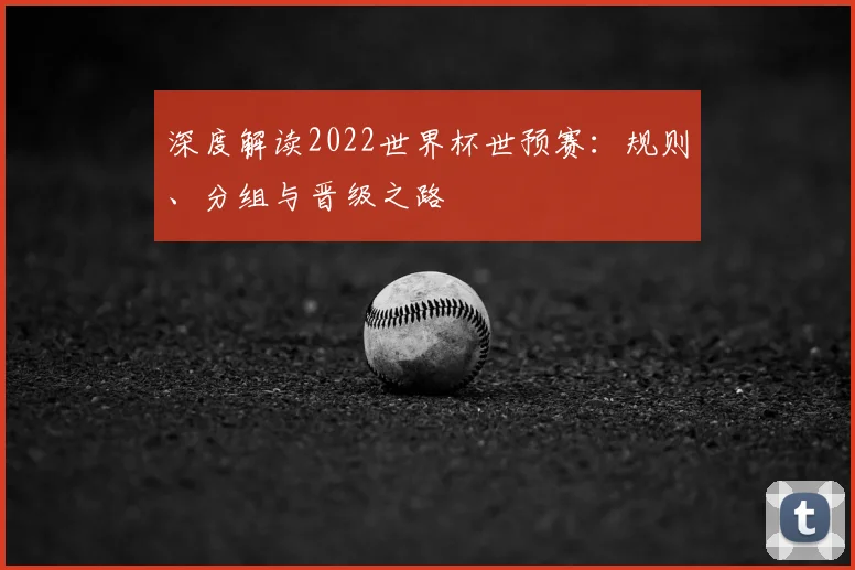 深度解读2022世界杯世预赛:规则、分组与晋级之路