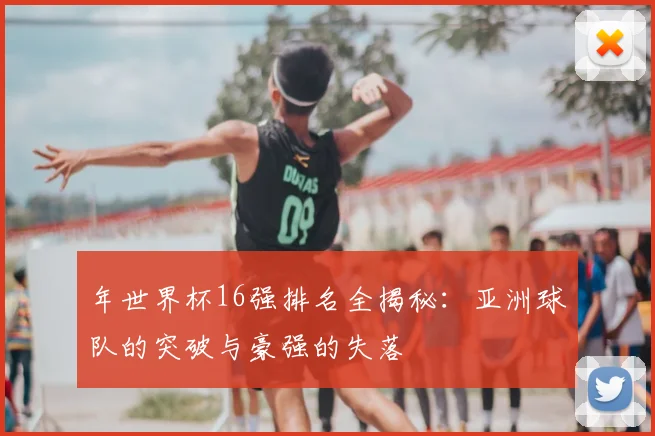 年世界杯16强排名全揭秘:亚洲球队的突破与豪强的失落