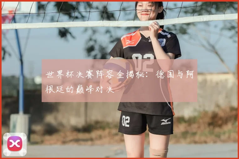 世界杯决赛阵容全揭秘:德国与阿根廷的巅峰对决