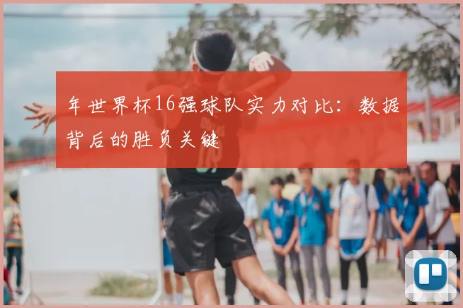 年世界杯16强球队实力对比：数据背后的胜负关键