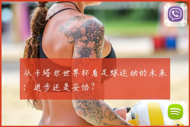 从卡塔尔世界杯看足球运动的未来:进步还是妥协?