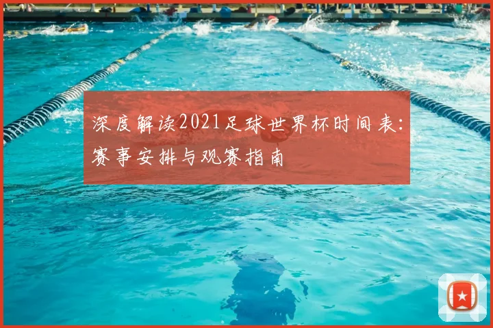 深度解读2021足球世界杯时间表:赛事安排与观赛指南