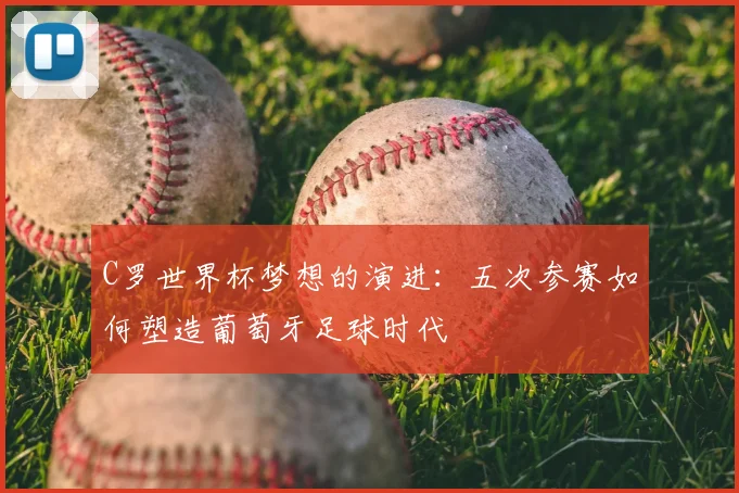 C罗世界杯梦想的演进：五次参赛如何塑造葡萄牙足球时代
