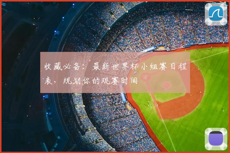 收藏必备：最新世界杯小组赛日程表，规划你的观赛时间