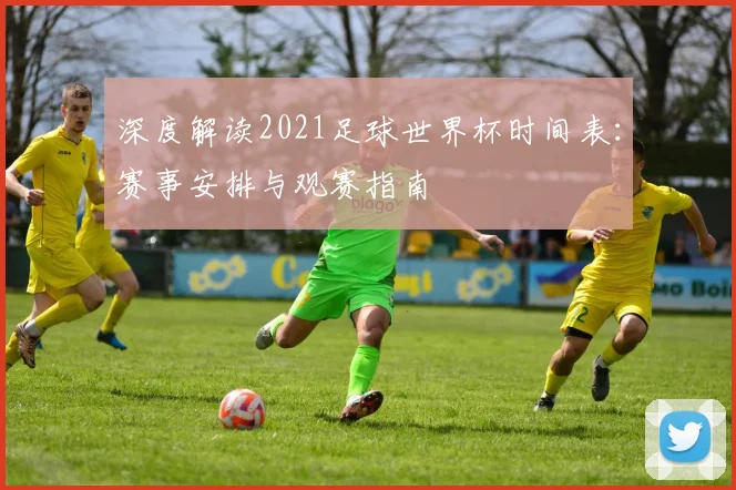 深度解读2021足球世界杯时间表：赛事安排与观赛指南
