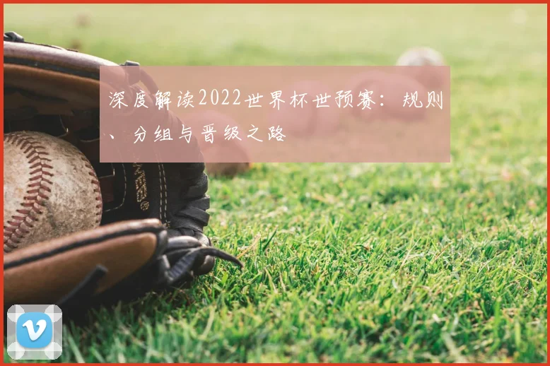 深度解读2022世界杯世预赛：规则、分组与晋级之路