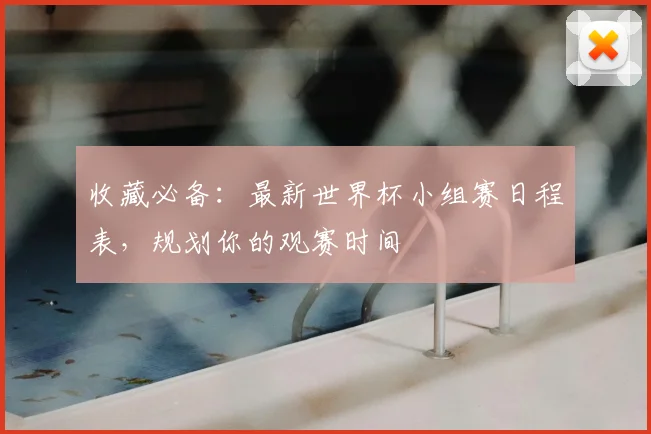 收藏必备:最新世界杯小组赛日程表,规划你的观赛时间
